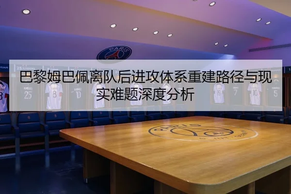 巴黎姆巴佩离队后进攻体系重建路径与现实难题深度分析