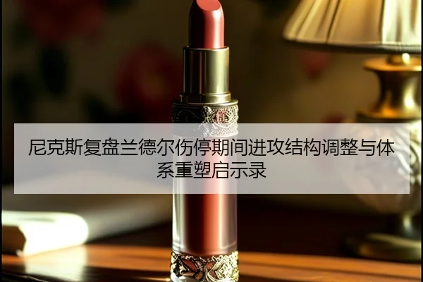 尼克斯复盘兰德尔伤停期间进攻结构调整与体系重塑启示录