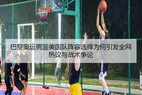 巴黎奥运男篮美国队阵容选择为何引发全网热议与战术争论