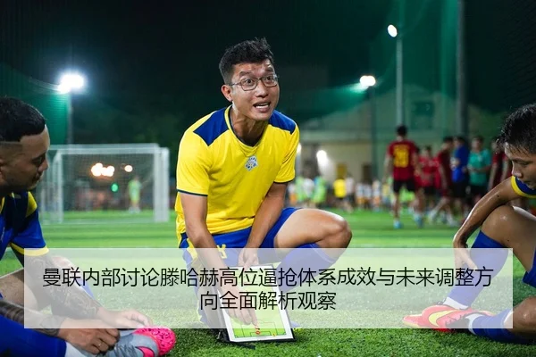 曼联内部讨论滕哈赫高位逼抢体系成效与未来调整方向全面解析观察
