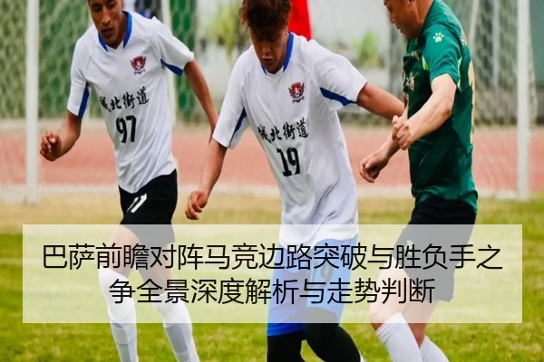 巴萨前瞻对阵马竞边路突破与胜负手之争全景深度解析与走势判断