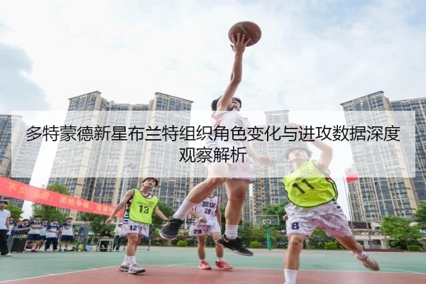 多特蒙德新星布兰特组织角色变化与进攻数据深度观察解析