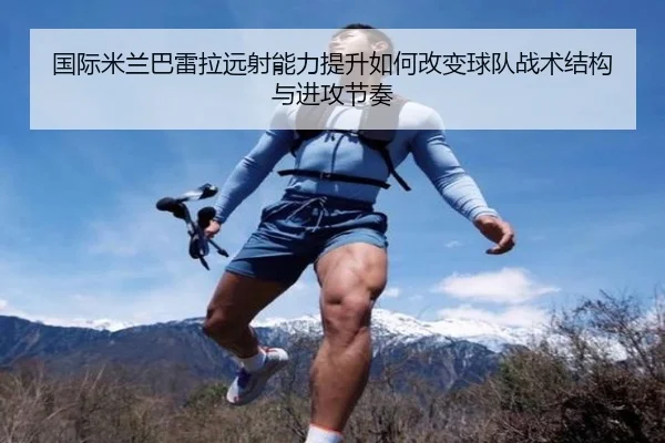 国际米兰巴雷拉远射能力提升如何改变球队战术结构与进攻节奏