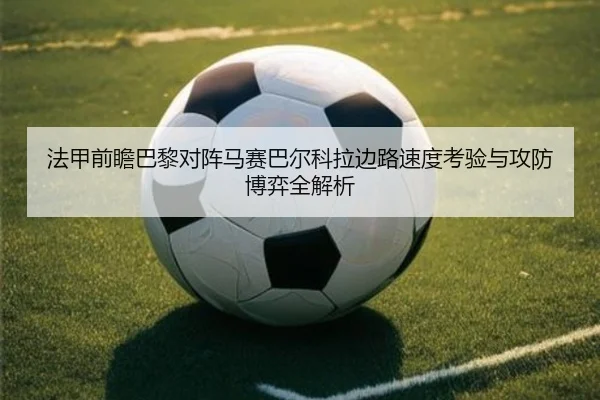 法甲前瞻巴黎对阵马赛巴尔科拉边路速度考验与攻防博弈全解析