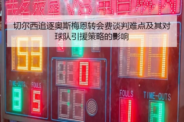 切尔西追逐奥斯梅恩转会费谈判难点及其对球队引援策略的影响