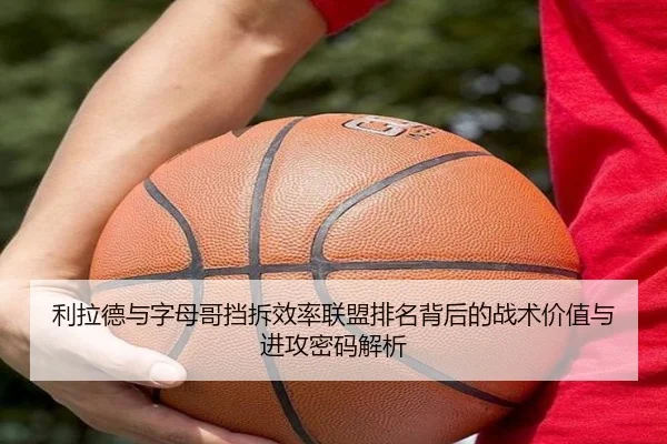 利拉德与字母哥挡拆效率联盟排名背后的战术价值与进攻密码解析