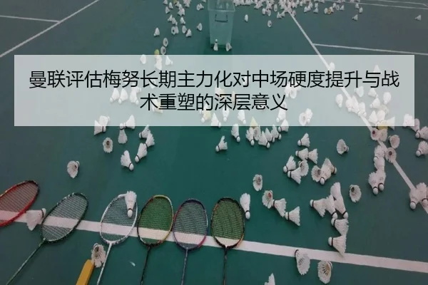曼联评估梅努长期主力化对中场硬度提升与战术重塑的深层意义
