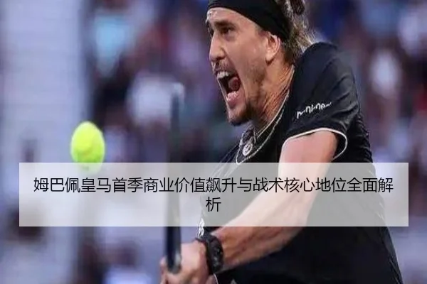 姆巴佩皇马首季商业价值飙升与战术核心地位全面解析
