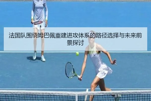 法国队围绕姆巴佩重建进攻体系的路径选择与未来前景探讨