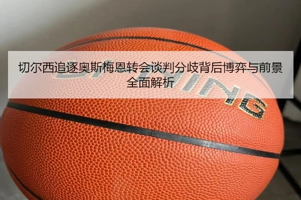 切尔西追逐奥斯梅恩转会谈判分歧背后博弈与前景全面解析