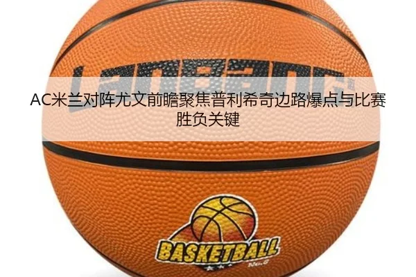 AC米兰对阵尤文前瞻聚焦普利希奇边路爆点与比赛胜负关键