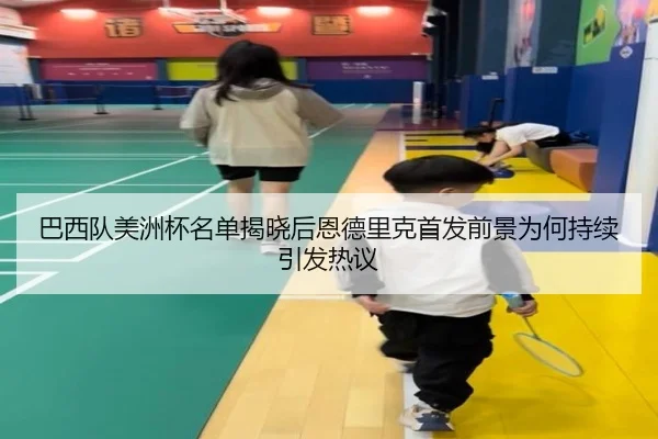 巴西队美洲杯名单揭晓后恩德里克首发前景为何持续引发热议