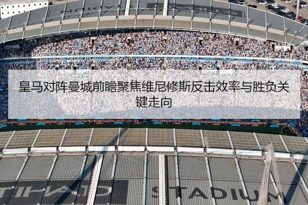 皇马对阵曼城前瞻聚焦维尼修斯反击效率与胜负关键走向