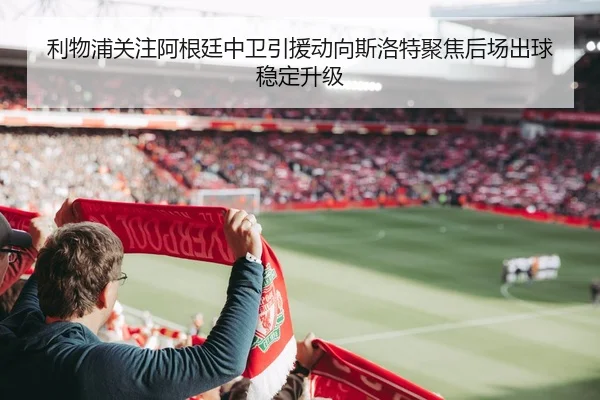 利物浦关注阿根廷中卫引援动向斯洛特聚焦后场出球稳定升级