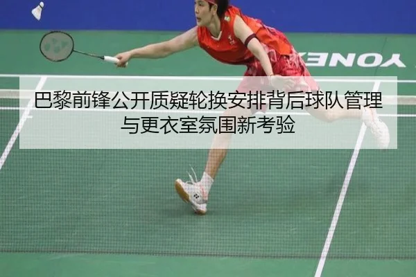 巴黎前锋公开质疑轮换安排背后球队管理与更衣室氛围新考验